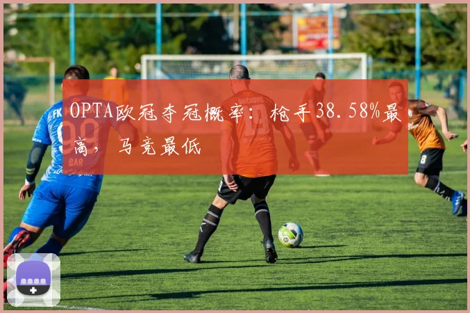 OPTA欧冠夺冠概率：枪手38.58%最高，马竞最低