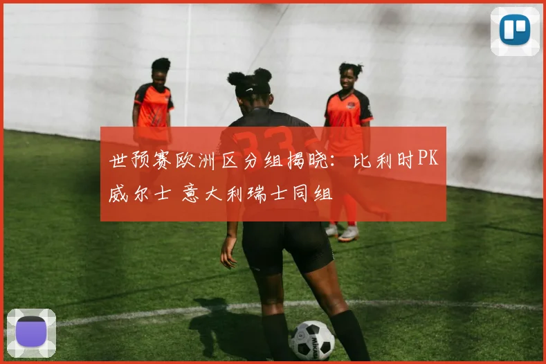 世预赛欧洲区分组揭晓：比利时PK威尔士 意大利瑞士同组