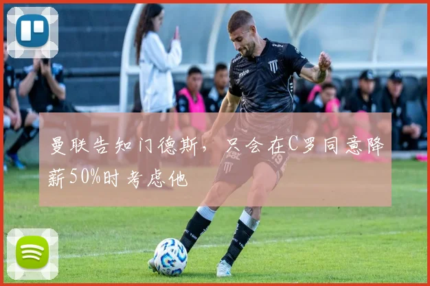 曼联告知门德斯，只会在C罗同意降薪50%时考虑他