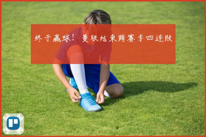 终于赢球！曼联结束跨赛季四连败