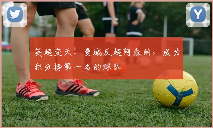 英超变天！曼城反超阿森纳，成为积分榜第一名的球队