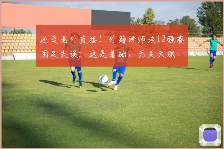 还是老外直接！外籍讲师谈12强赛国足失误：这是基础，无关天赋