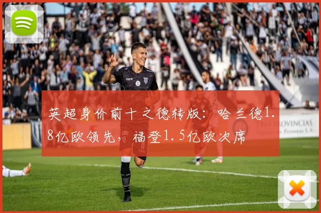 英超身价前十之德转版：哈兰德1.8亿欧领先，福登1.5亿欧次席