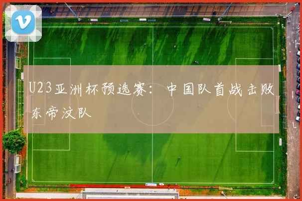 U23亚洲杯预选赛：中国队首战击败东帝汶队