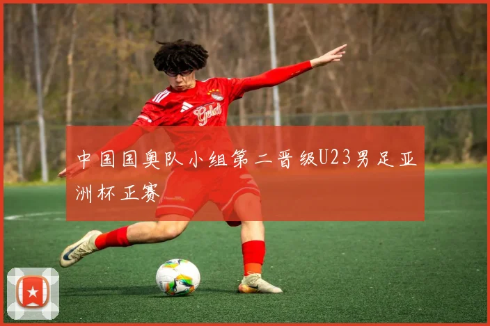 中国国奥队小组第二晋级U23男足亚洲杯正赛