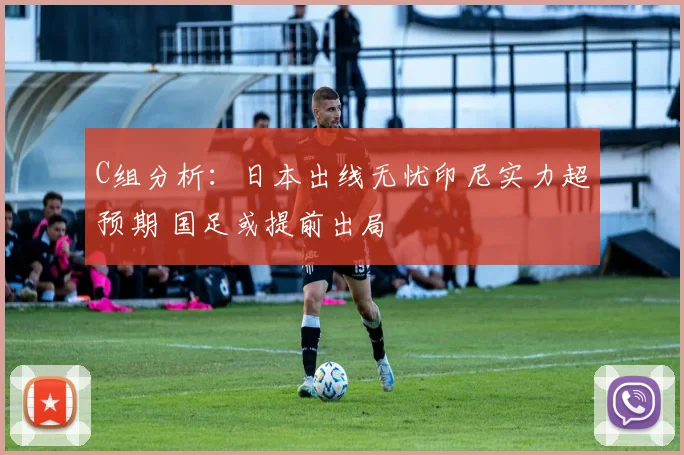 C组分析：日本出线无忧印尼实力超预期 国足或提前出局