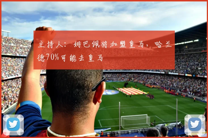 主持人：姆巴佩将加盟皇马，哈兰德70%可能去皇马