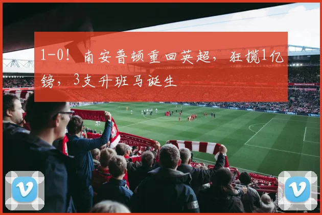 1-0！南安普顿重回英超，狂揽1亿镑，3支升班马诞生