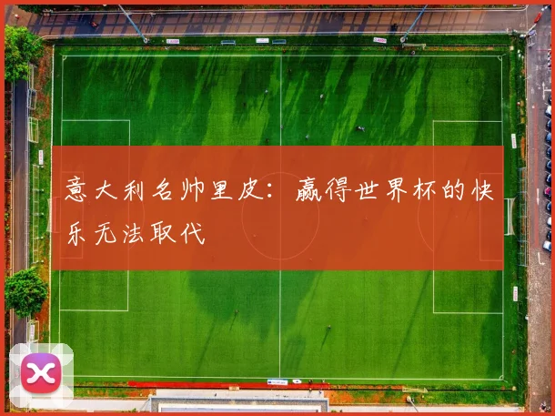 意大利名帅里皮：赢得世界杯的快乐无法取代
