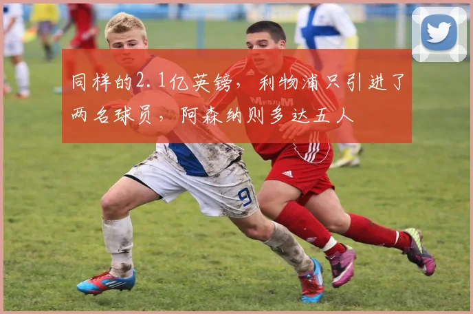 同样的2.1亿英镑，利物浦只引进了两名球员，阿森纳则多达五人