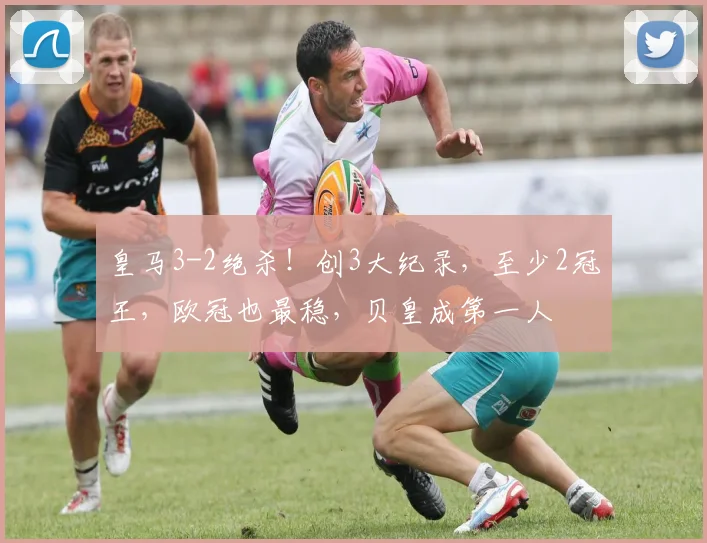 皇马3-2绝杀！创3大纪录，至少2冠王，欧冠也最稳，贝皇成第一人