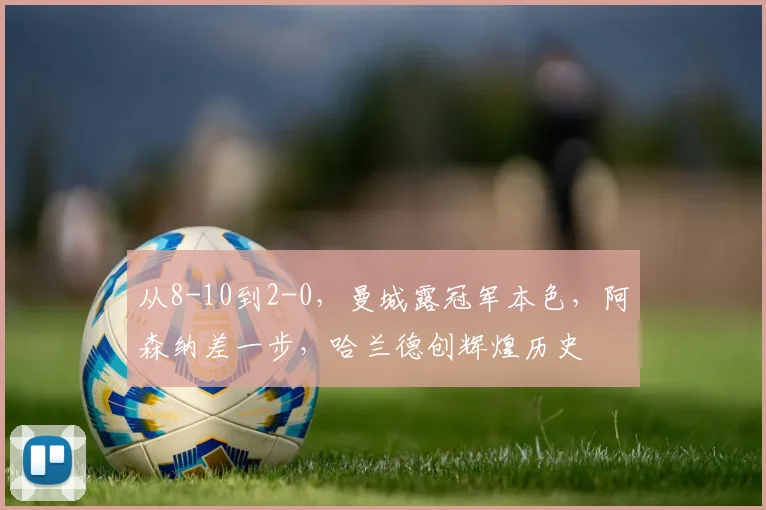 从8-10到2-0，曼城露冠军本色，阿森纳差一步，哈兰德创辉煌历史
