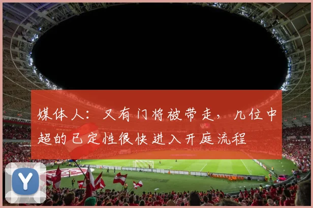媒体人：又有门将被带走，几位中超的已定性很快进入开庭流程