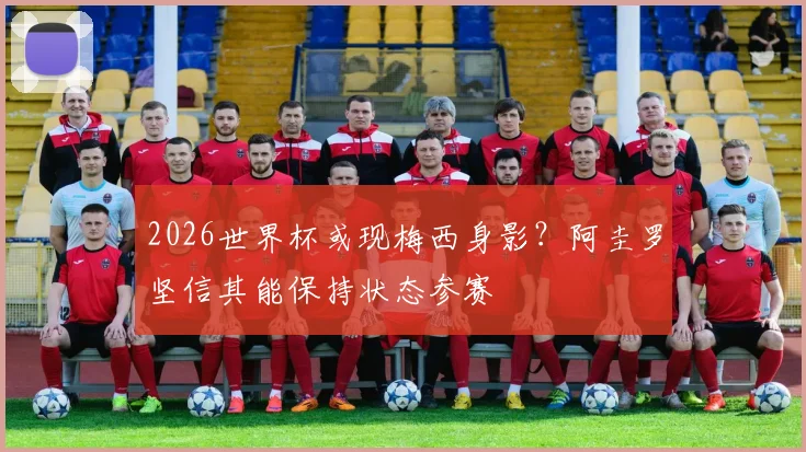 2026世界杯或现梅西身影？阿圭罗坚信其能保持状态参赛