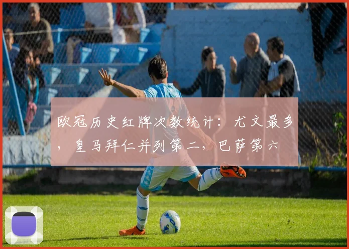 欧冠历史红牌次数统计：尤文最多，皇马拜仁并列第二，巴萨第六