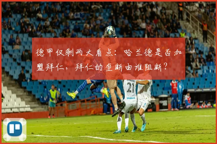 德甲仅剩两大看点：哈兰德是否加盟拜仁，拜仁的垄断由谁阻断？