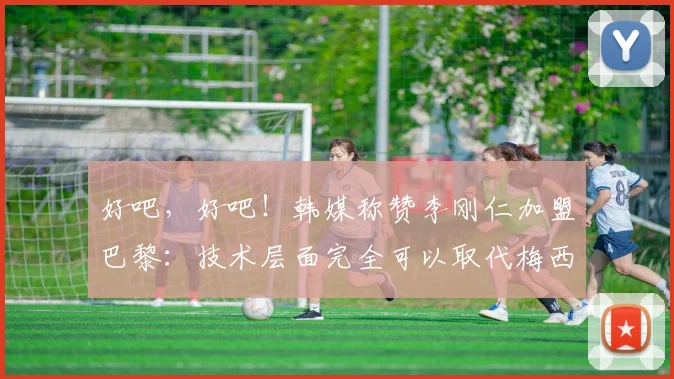 好吧，好吧！韩媒称赞李刚仁加盟巴黎：技术层面完全可以取代梅西