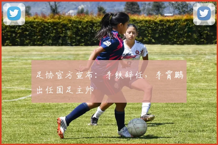 足协官方宣布：李铁辞任，李霄鹏出任国足主帅