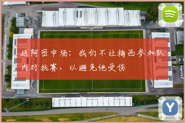 迈阿密中场：我们不让梅西参加队内对抗赛，以避免他受伤