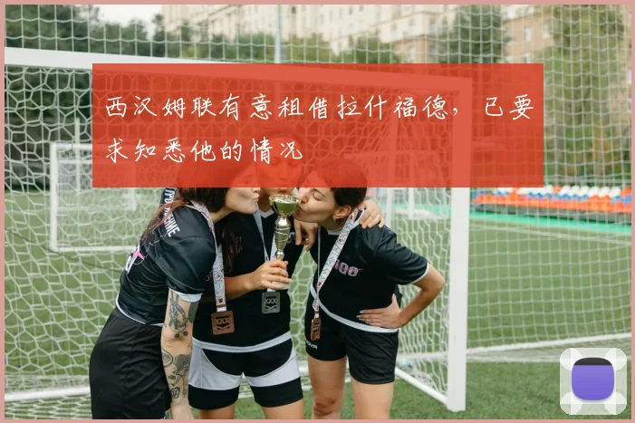 西汉姆联有意租借拉什福德，已要求知悉他的情况