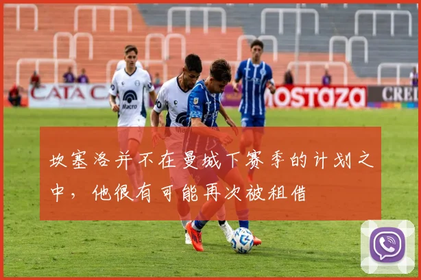 坎塞洛并不在曼城下赛季的计划之中，他很有可能再次被租借