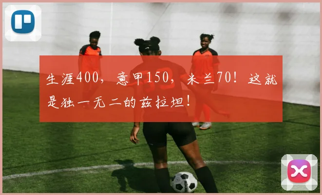生涯400，意甲150，米兰70！这就是独一无二的兹拉坦！