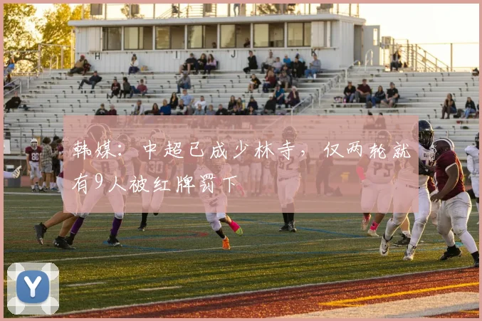 韩媒：中超已成少林寺，仅两轮就有9人被红牌罚下