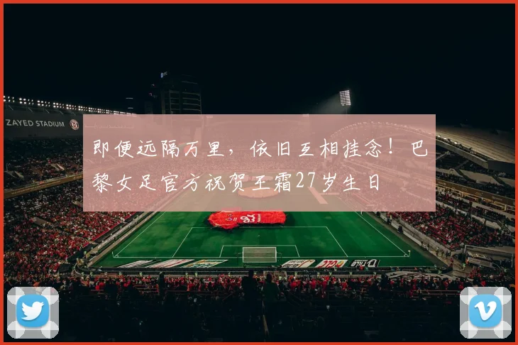 即便远隔万里，依旧互相挂念！巴黎女足官方祝贺王霜27岁生日