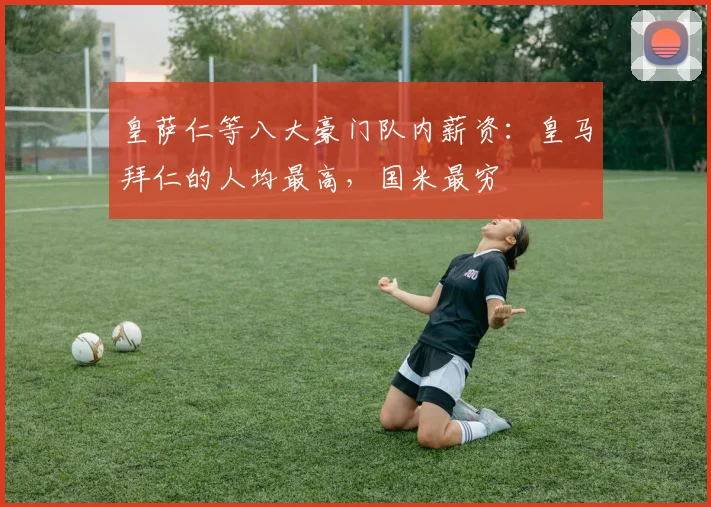皇萨仁等八大豪门队内薪资：皇马拜仁的人均最高，国米最穷