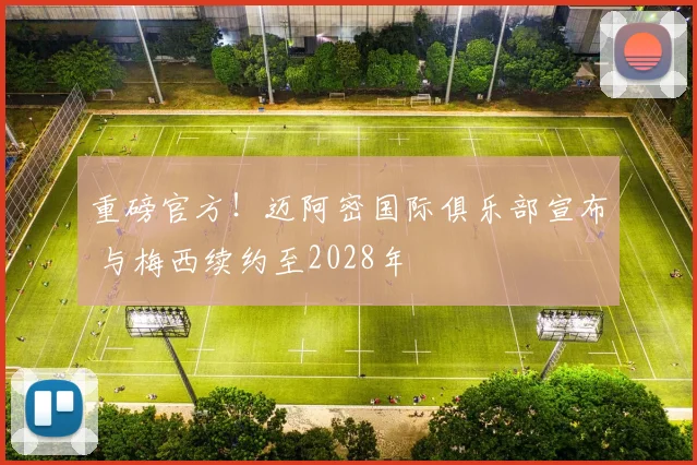重磅官方！迈阿密国际俱乐部宣布 与梅西续约至2028年