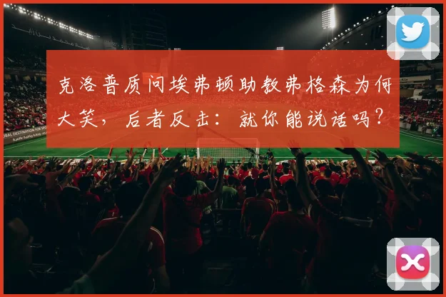 克洛普质问埃弗顿助教弗格森为何大笑，后者反击：就你能说话吗？