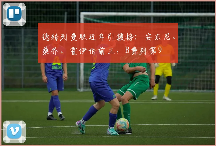 德转列曼联近年引援榜：安东尼、桑乔、霍伊伦前三，B费列第9