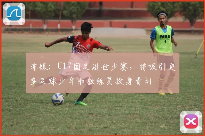 津媒：U17国足进世少赛，将吸引更多足球少年和教练员投身青训