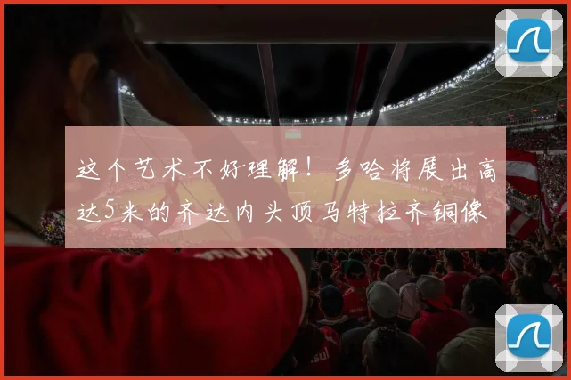 这个艺术不好理解！多哈将展出高达5米的齐达内头顶马特拉齐铜像
