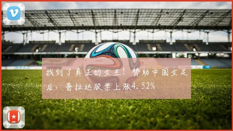 找到了真正的女王！赞助中国女足后，普拉达股票上涨4.52%