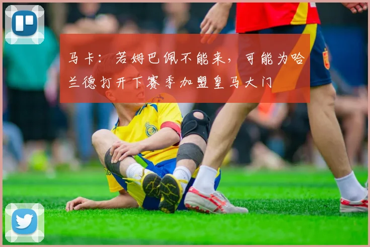 马卡：若姆巴佩不能来，可能为哈兰德打开下赛季加盟皇马大门