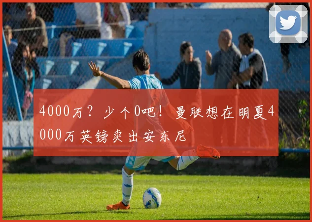 4000万？少个0吧！曼联想在明夏4000万英镑卖出安东尼