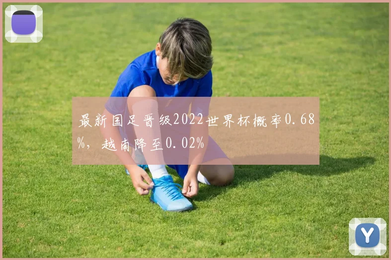 最新国足晋级2022世界杯概率0.68%，越南降至0.02%