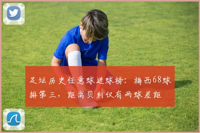 足坛历史任意球进球榜：梅西68球排第三，距离贝利仅有两球差距