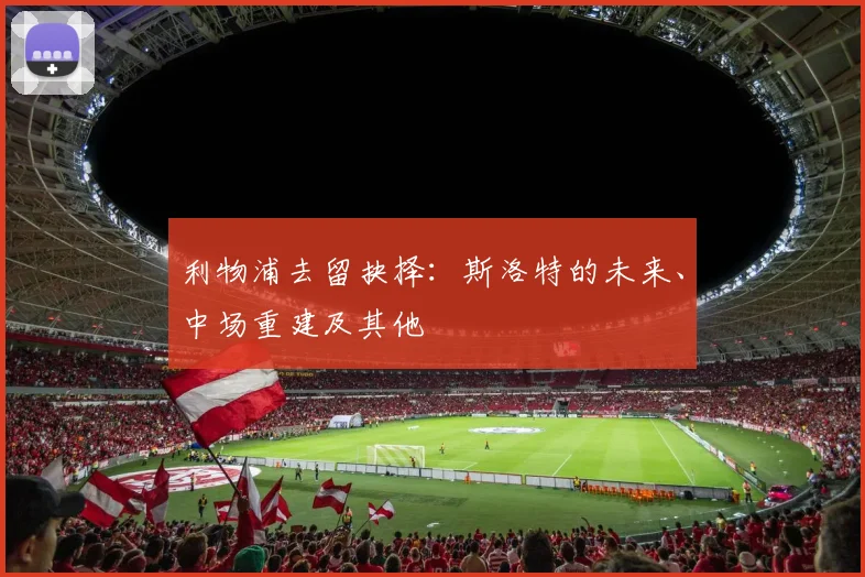 利物浦去留抉择：斯洛特的未来、中场重建及其他