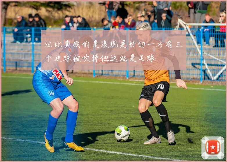 法比奥我们是表现更好的一方有三个进球被吹掉但这就是足球