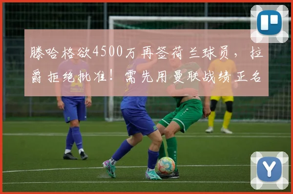 滕哈格欲4500万再签荷兰球员，拉爵拒绝批准！需先用曼联战绩正名
